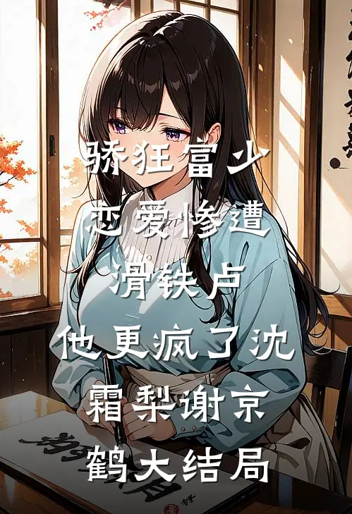 骄狂富少恋爱惨遭滑铁卢，他更疯了沈霜梨谢京鹤大结局