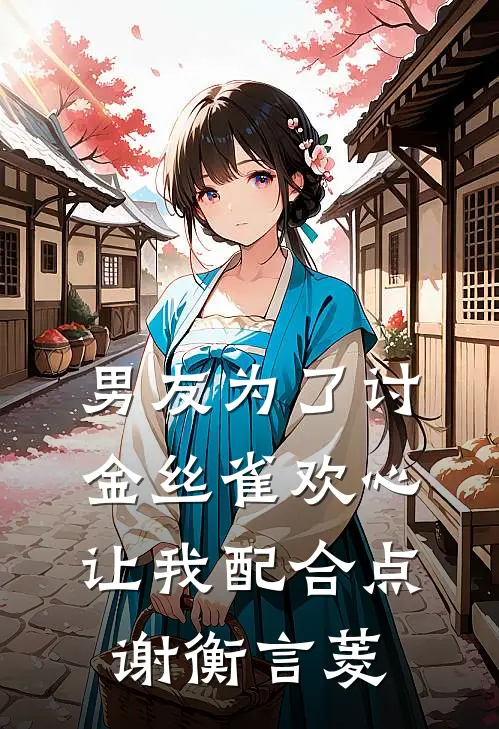 男友为了讨金丝雀欢心，让我配合点谢衡言菱
