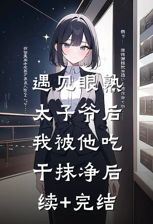 遇见眼熟太子爷后，我被他吃干抹净后续+完结