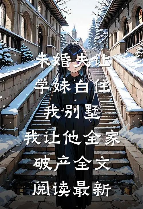 未婚夫让学妹白住我别墅，我让他全家破产全文阅读最新