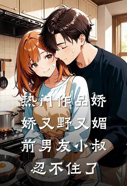 热门作品娇娇又野又媚,前男友小叔忍不住了