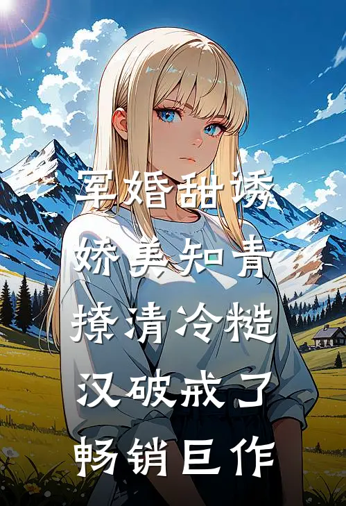 军婚甜诱：娇美知青撩清冷糙汉破戒了畅销巨作