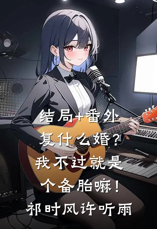 结局+番外复什么婚？我不过就是个备胎嘛！祁时风许听雨
