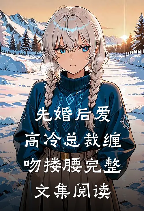 先婚后爱，高冷总裁缠吻搂腰完整文集阅读