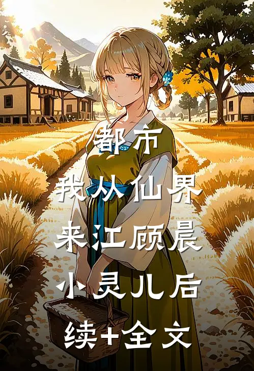 都市：我从仙界来江顾晨小灵儿后续+全文