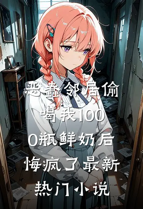 恶蠢邻居偷喝我1000瓶鲜奶后，悔疯了最新热门小说