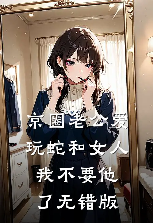 京圈老公爱玩蛇和女人，我不要他了无错版