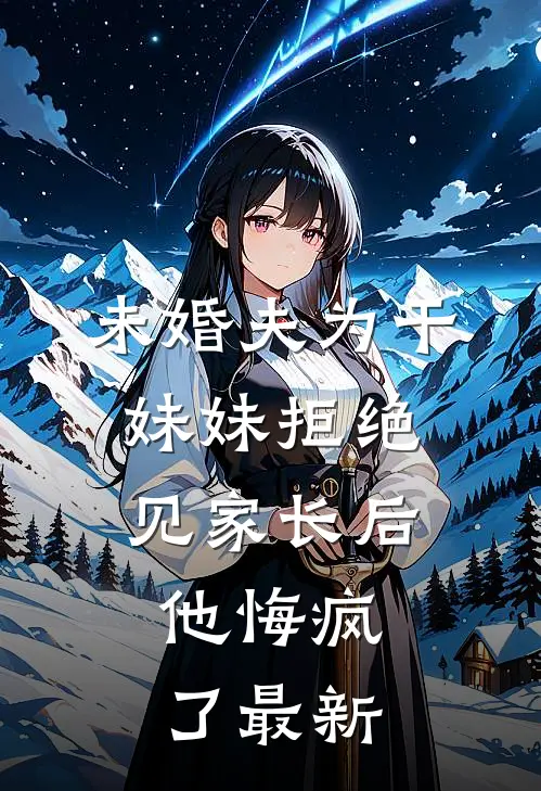 未婚夫为干妹妹拒绝见家长后，他悔疯了最新