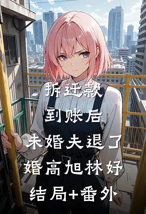拆迁款到账后，未婚夫退了婚高旭林妤结局+番外