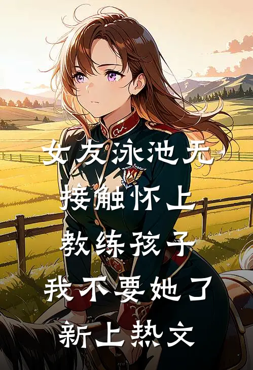 女友泳池无接触怀上教练孩子，我不要她了新上热文