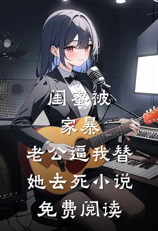 闺蜜被家暴，老公逼我替她去死小说免费阅读