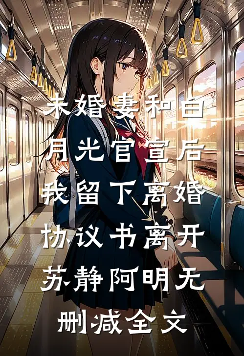 未婚妻和白月光官宣后，我留下离婚协议书离开苏静阿明无删减全文