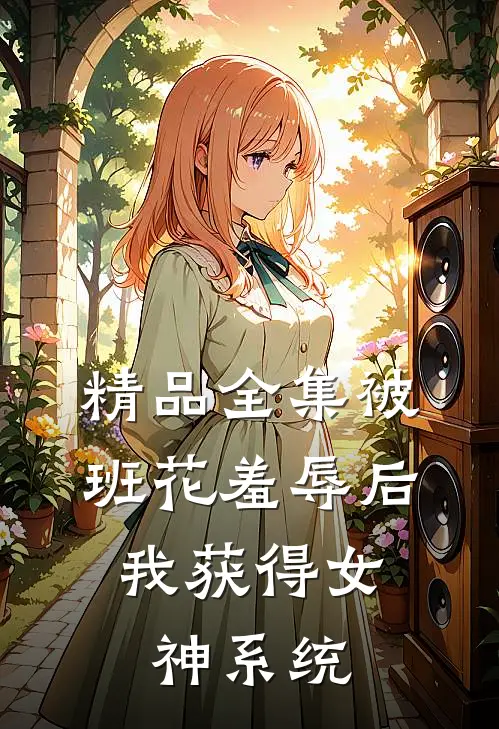 精品全集被班花羞辱后，我获得女神系统