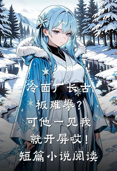 冷面厂长古板难攀？可他一见我就开屏哎！短篇小说阅读