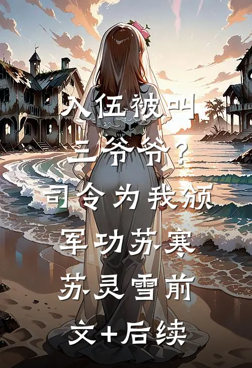 入伍被叫三爷爷？司令为我颁军功苏寒苏灵雪前文+后续