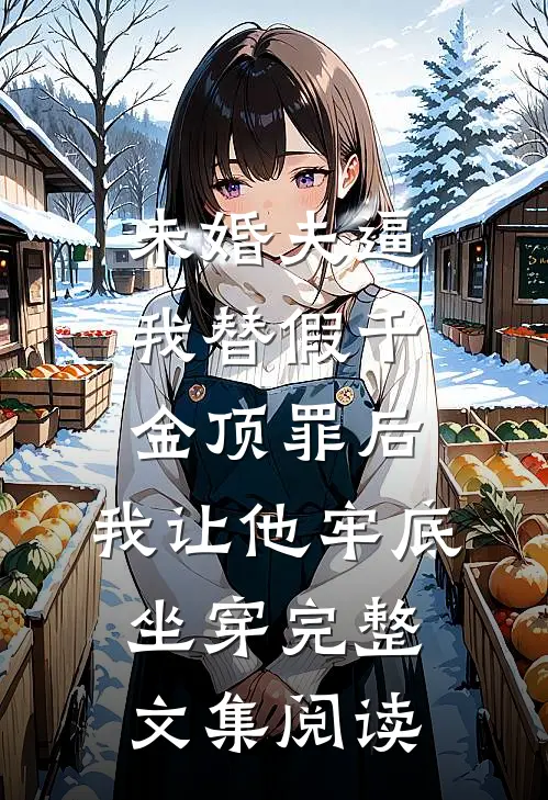 未婚夫逼我替假千金顶罪后，我让他牢底坐穿完整文集阅读