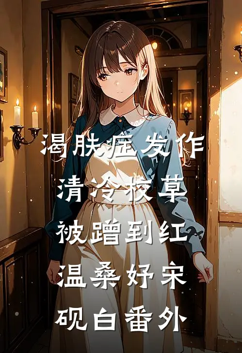 渴肤症发作，清冷校草被蹭到红温桑妤宋砚白番外