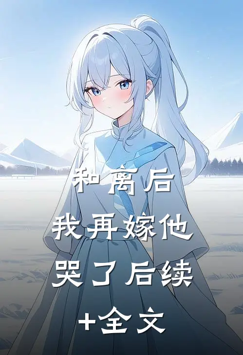 和离后，我再嫁他哭了后续+全文