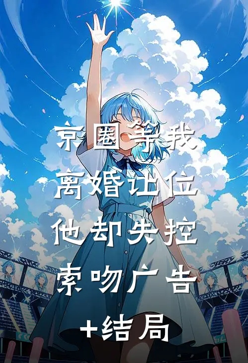京圈等我离婚让位，他却失控索吻广告+结局