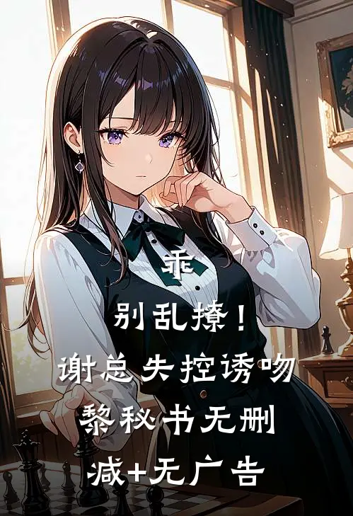 乖，别乱撩！谢总失控诱吻黎秘书无删减+无广告