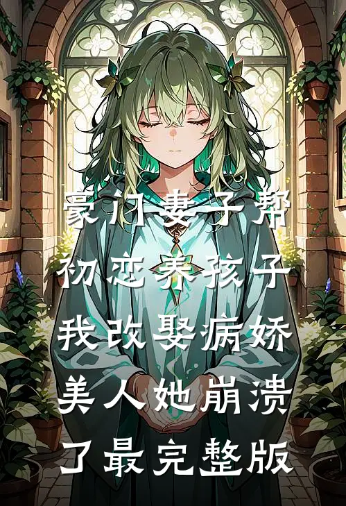 豪门妻子帮初恋养孩子，我改娶病娇美人她崩溃了最完整版