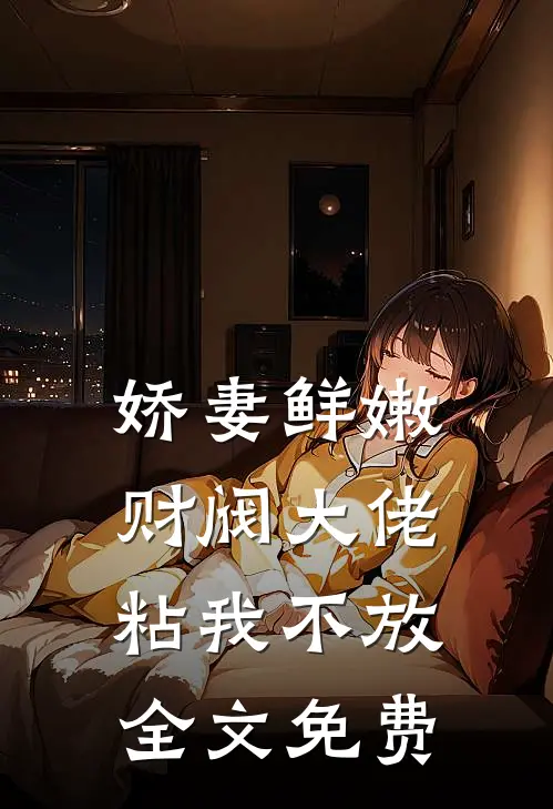 娇妻鲜嫩，财阀大佬粘我不放全文免费