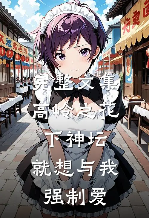 完整文集高岭之花下神坛，就想与我强制爱