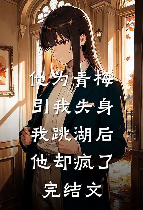 他为青梅引我失身，我跳湖后他却疯了完结文