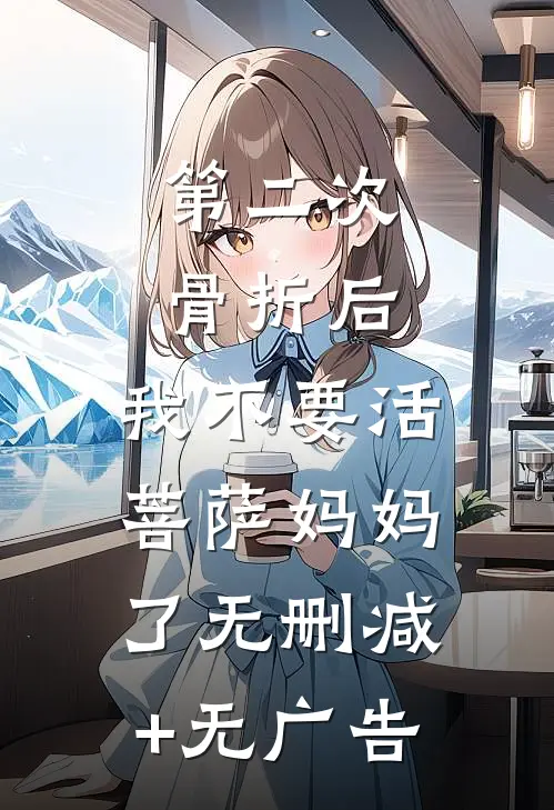 第二次骨折后，我不要活菩萨妈妈了无删减+无广告
