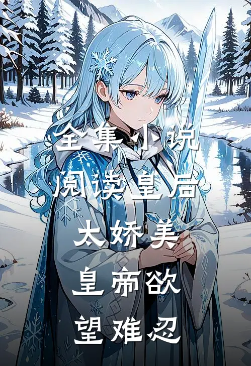 全集小说阅读皇后太娇美，皇帝欲望难忍