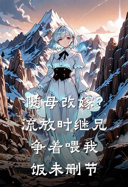 随母改嫁？流放时继兄争着喂我饭未删节