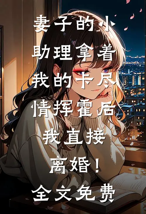 妻子的小助理拿着我的卡尽情挥霍后，我直接离婚！全文免费