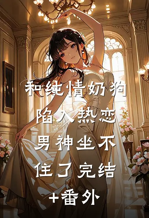 和纯情奶狗陷入热恋，男神坐不住了完结+番外