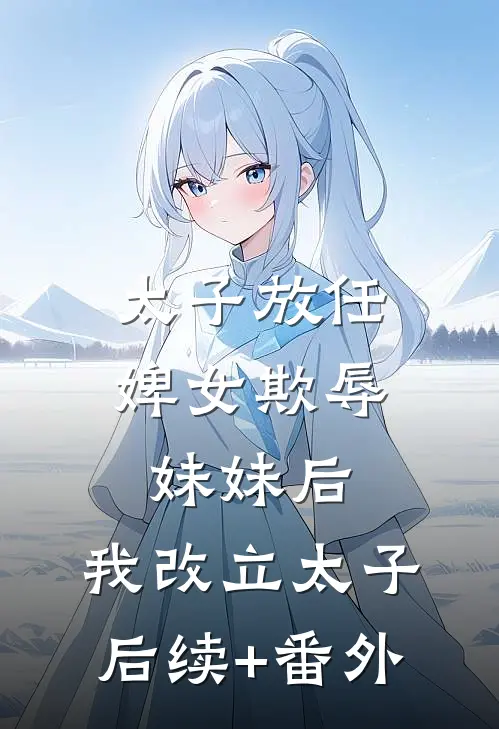 太子放任婢女欺辱妹妹后，我改立太子后续+番外