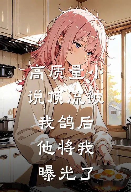 高质量小说顶流被我鸽后，他将我曝光了