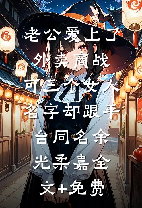 老公爱上了外卖商战，可三个女人名字却跟平台同名余光柔嘉全文+免费