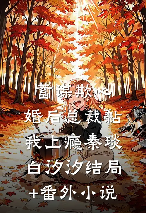 蓄谋欺心，婚后总裁黏我上瘾秦琰白汐汐结局+番外小说
