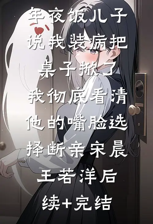 年夜饭儿子说我装病把桌子掀了，我彻底看清他的嘴脸选择断亲宋晨王若洋后续+完结