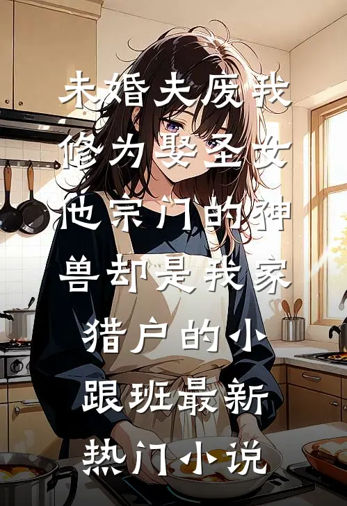 未婚夫废我修为娶圣女，他宗门的神兽却是我家猎户的小跟班最新热门小说
