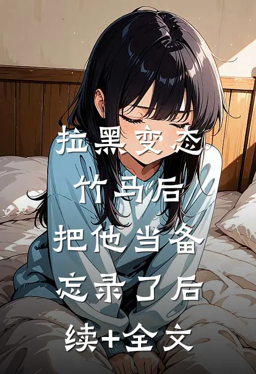 拉黑变态竹马后，把他当备忘录了后续+全文
