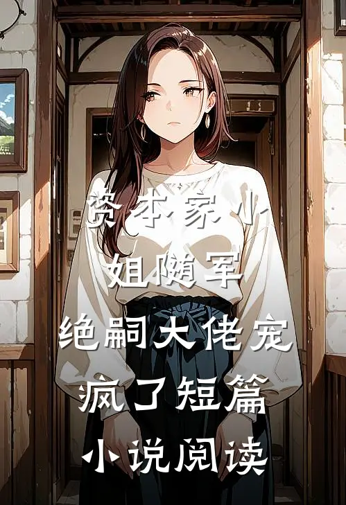 资本家小姐随军，绝嗣大佬宠疯了短篇小说阅读