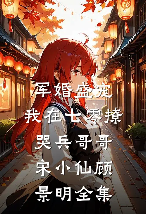 军婚盛宠：我在七零撩哭兵哥哥宋小仙顾景明全集