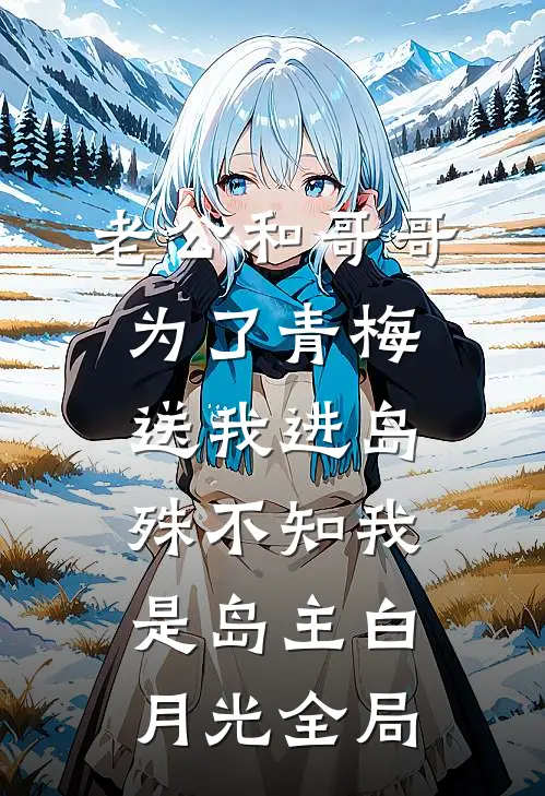 老公和哥哥为了青梅送我进岛，殊不知我是岛主白月光全局