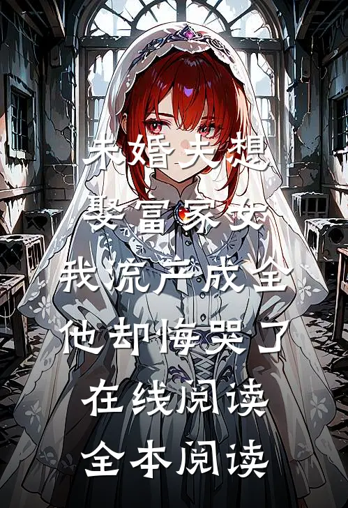 未婚夫想娶富家女，我流产成全他却悔哭了在线阅读全本阅读