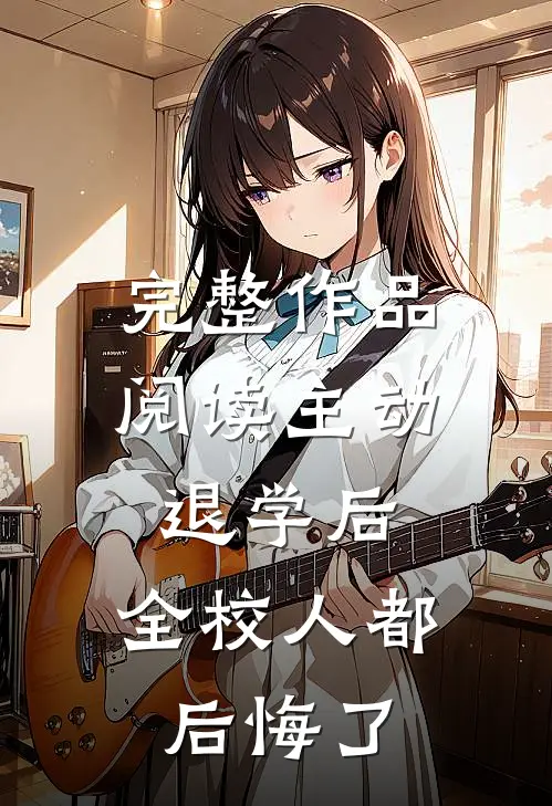 完整作品阅读主动退学后，全校人都后悔了