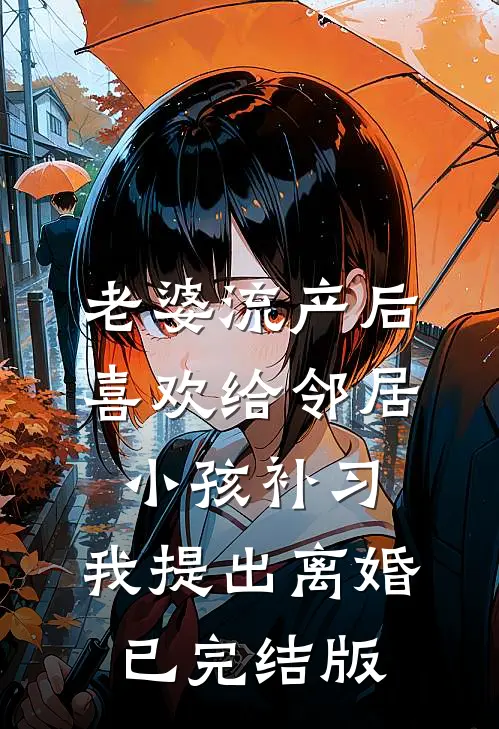 老婆流产后喜欢给邻居小孩补习，我提出离婚已完结版