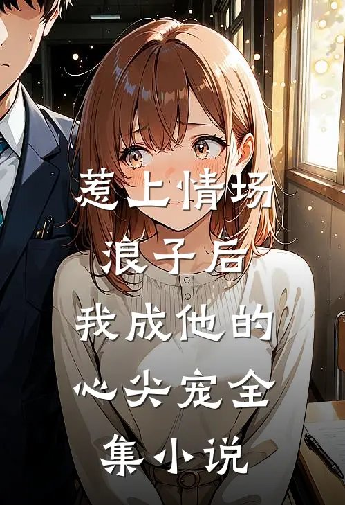 惹上情场浪子后，我成他的心尖宠全集小说
