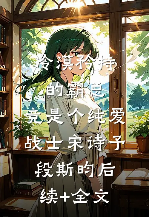 冷漠矜持的霸总，竟是个纯爱战士宋诗予段斯昀后续+全文