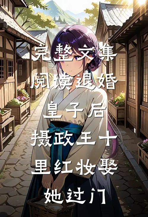 完整文集阅读退婚皇子后，摄政王十里红妆娶她过门