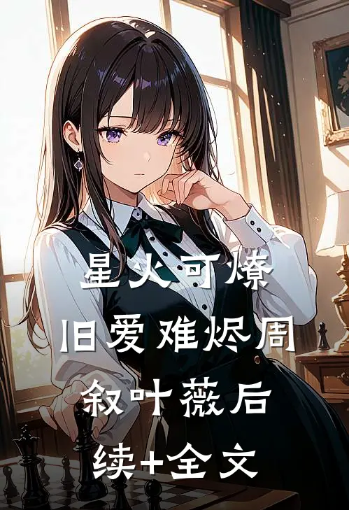 星火可燎，旧爱难烬周叙叶薇后续+全文